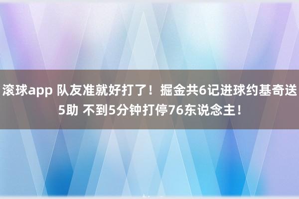 滚球app 队友准就好打了！掘金共6记进球约基奇送5助 不到5分钟打停76东说念主！