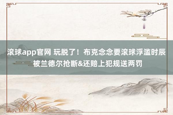 滚球app官网 玩脱了！布克念念要滚球浮滥时辰 被兰德尔抢断&还赔上犯规送两罚