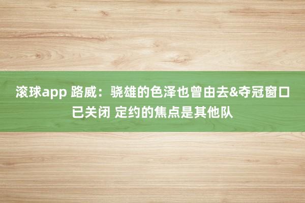 滚球app 路威：骁雄的色泽也曾由去&夺冠窗口已关闭 定约的焦点是其他队
