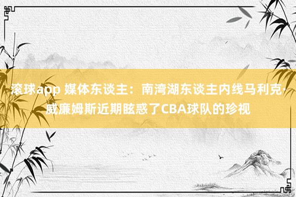 滚球app 媒体东谈主：南湾湖东谈主内线马利克·威廉姆斯近期眩惑了CBA球队的珍视