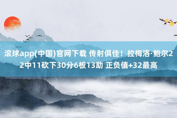 滚球app(中国)官网下载 传射俱佳！拉梅洛·鲍尔22中11砍下30分6板13助 正负值+32最高