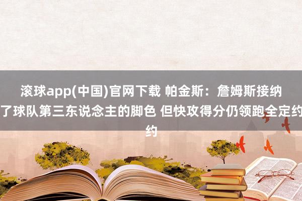 滚球app(中国)官网下载 帕金斯：詹姆斯接纳了球队第三东说念主的脚色 但快攻得分仍领跑全定约