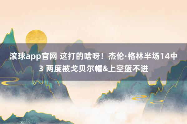 滚球app官网 这打的啥呀！杰伦·格林半场14中3 两度被戈贝尔帽&上空篮不进