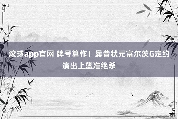 滚球app官网 牌号算作！曩昔状元富尔茨G定约演出上篮准绝杀