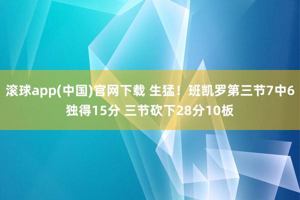 滚球app(中国)官网下载 生猛！班凯罗第三节7中6独得15分 三节砍下28分10板