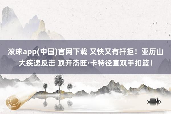 滚球app(中国)官网下载 又快又有扞拒！亚历山大疾速反击 顶开杰旺·卡特径直双手扣篮！