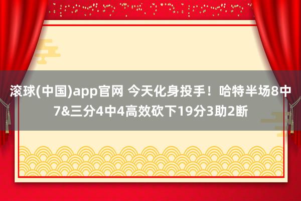 滚球(中国)app官网 今天化身投手！哈特半场8中7&三分4中4高效砍下19分3助2断