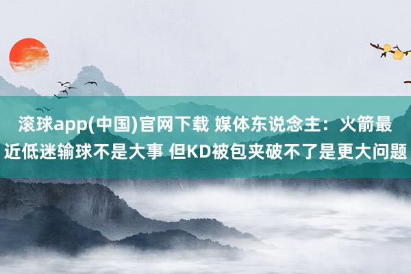 滚球app(中国)官网下载 媒体东说念主：火箭最近低迷输球不是大事 但KD被包夹破不了是更大问题