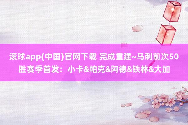 滚球app(中国)官网下载 完成重建~马刺前次50胜赛季首发：小卡&帕克&阿德&铁林&大加