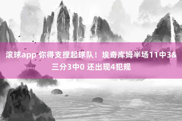 滚球app 你得支捏起球队！埃奇库姆半场11中3&三分3中0 还出现4犯规