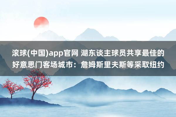 滚球(中国)app官网 湖东谈主球员共享最佳的好意思门客场城市：詹姆斯里夫斯等采取纽约