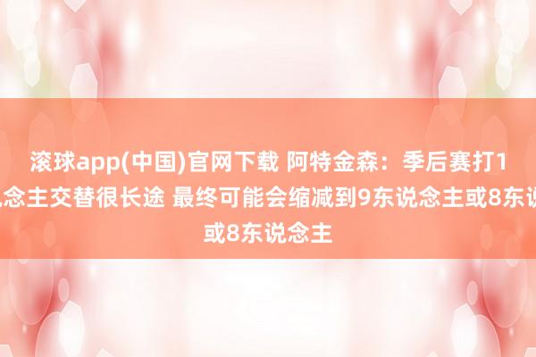 滚球app(中国)官网下载 阿特金森：季后赛打10东说念主交替很长途 最终可能会缩减到9东说念主或8东说念主