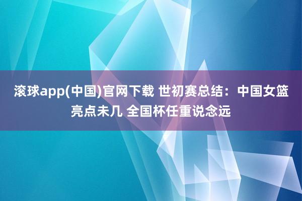 滚球app(中国)官网下载 世初赛总结：中国女篮亮点未几 全国杯任重说念远