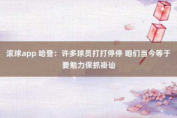 滚球app 哈登：许多球员打打停停 咱们当今等于要勉力保抓褂讪