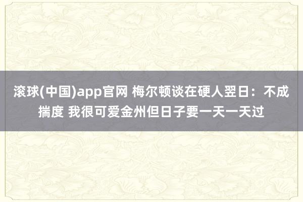 滚球(中国)app官网 梅尔顿谈在硬人翌日：不成揣度 我很可爱金州但日子要一天一天过