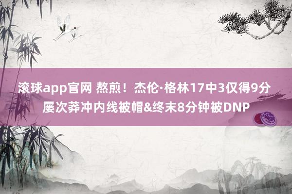 滚球app官网 熬煎！杰伦·格林17中3仅得9分 屡次莽冲内线被帽&终末8分钟被DNP