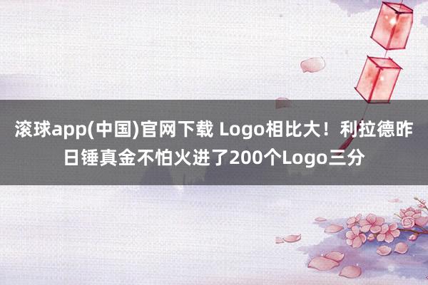 滚球app(中国)官网下载 Logo相比大！利拉德昨日锤真金不怕火进了200个Logo三分