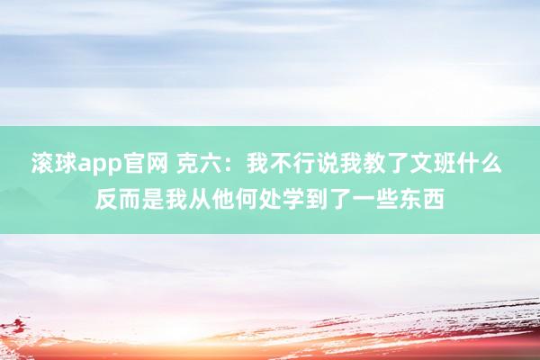 滚球app官网 克六：我不行说我教了文班什么 反而是我从他何处学到了一些东西