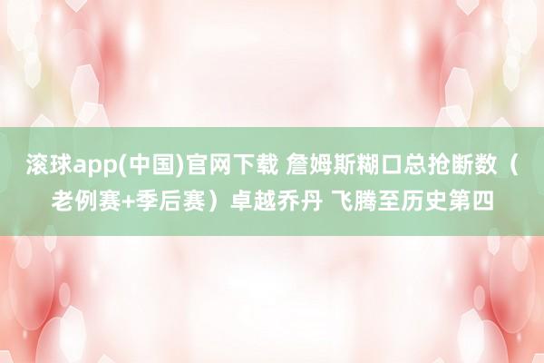 滚球app(中国)官网下载 詹姆斯糊口总抢断数（老例赛+季后赛）卓越乔丹 飞腾至历史第四