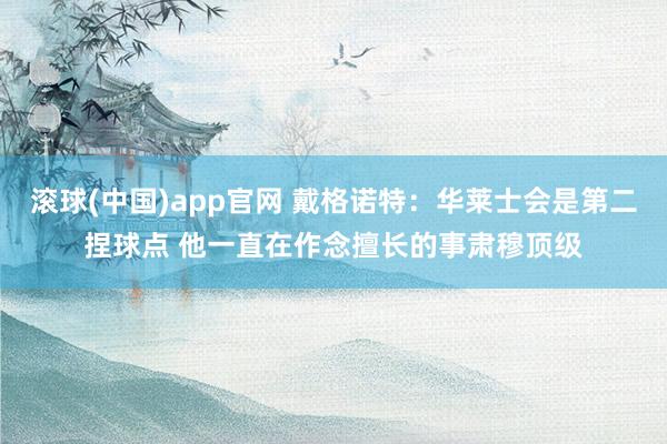 滚球(中国)app官网 戴格诺特：华莱士会是第二捏球点 他一直在作念擅长的事肃穆顶级