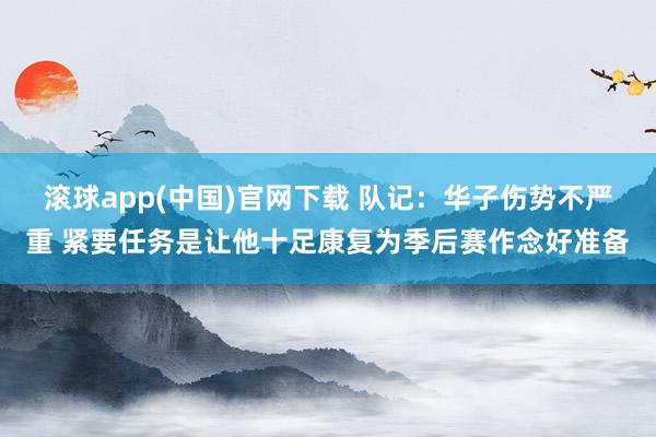 滚球app(中国)官网下载 队记：华子伤势不严重 紧要任务是让他十足康复为季后赛作念好准备