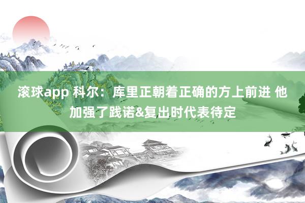 滚球app 科尔：库里正朝着正确的方上前进 他加强了践诺&复出时代表待定