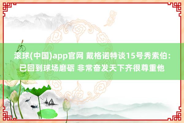 滚球(中国)app官网 戴格诺特谈15号秀索伯：已回到球场磨砺 非常奋发天下齐很尊重他