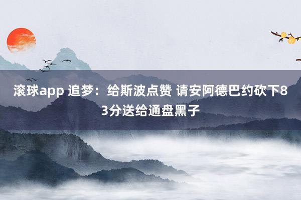 滚球app 追梦：给斯波点赞 请安阿德巴约砍下83分送给通盘黑子