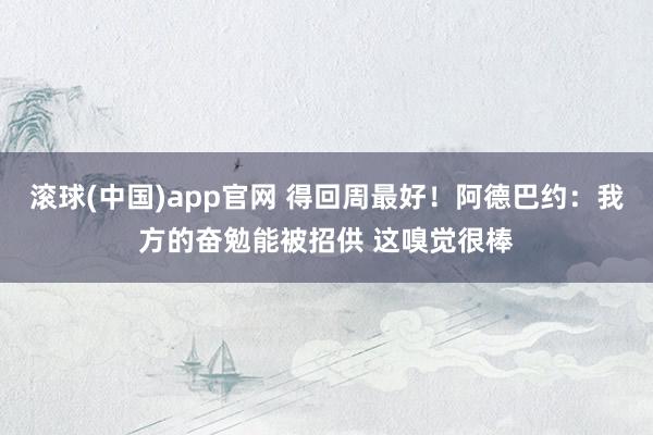 滚球(中国)app官网 得回周最好！阿德巴约：我方的奋勉能被招供 这嗅觉很棒