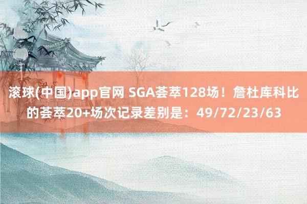 滚球(中国)app官网 SGA荟萃128场！詹杜库科比的荟萃20+场次记录差别是：49/72/23/63