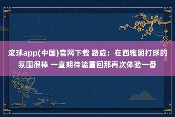 滚球app(中国)官网下载 路威：在西雅图打球的氛围很棒 一直期待能重回那再次体验一番