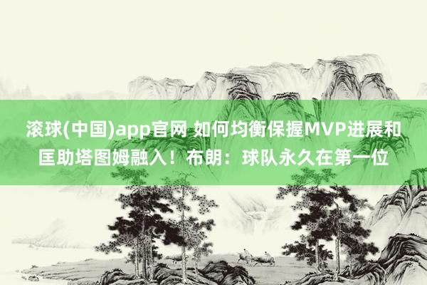 滚球(中国)app官网 如何均衡保握MVP进展和匡助塔图姆融入！布朗：球队永久在第一位