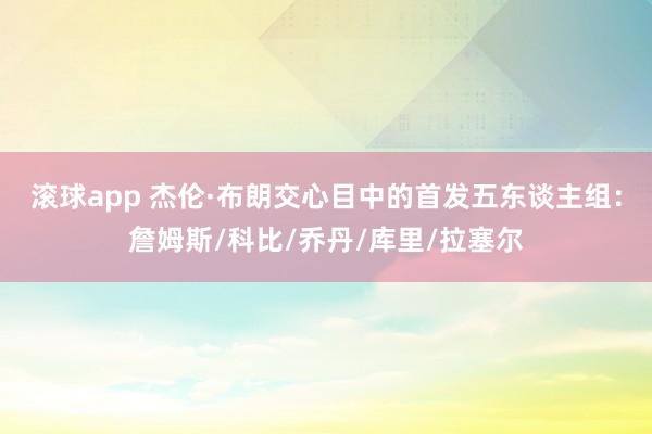 滚球app 杰伦·布朗交心目中的首发五东谈主组：詹姆斯/科比/乔丹/库里/拉塞尔