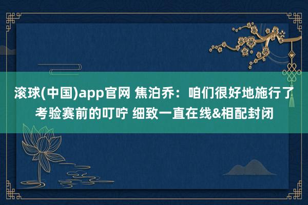 滚球(中国)app官网 焦泊乔：咱们很好地施行了考验赛前的叮咛 细致一直在线&相配封闭