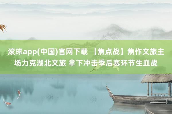 滚球app(中国)官网下载 【焦点战】焦作文旅主场力克湖北文旅 拿下冲击季后赛环节生血战