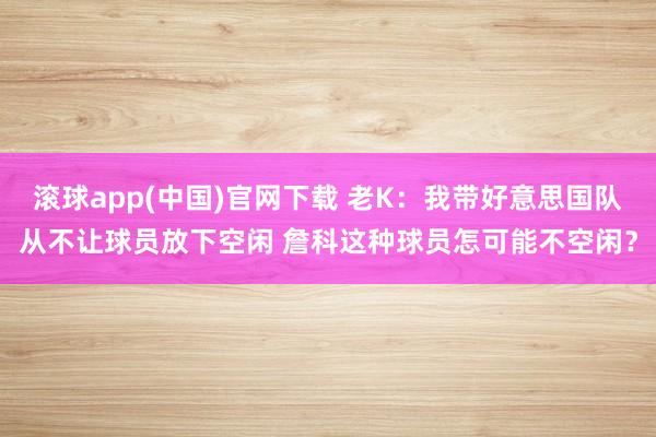 滚球app(中国)官网下载 老K：我带好意思国队从不让球员放下空闲 詹科这种球员怎可能不空闲？