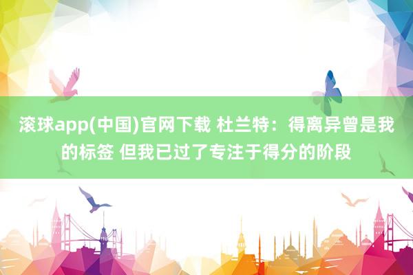 滚球app(中国)官网下载 杜兰特：得离异曾是我的标签 但我已过了专注于得分的阶段