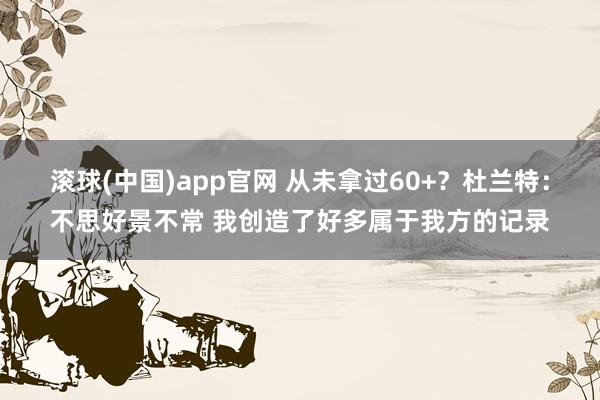 滚球(中国)app官网 从未拿过60+？杜兰特：不思好景不常 我创造了好多属于我方的记录