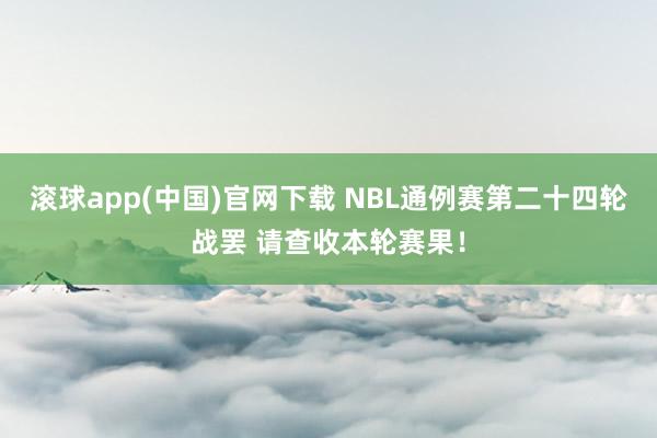滚球app(中国)官网下载 NBL通例赛第二十四轮战罢 请查收本轮赛果！