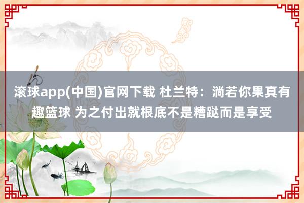 滚球app(中国)官网下载 杜兰特：淌若你果真有趣篮球 为之付出就根底不是糟跶而是享受