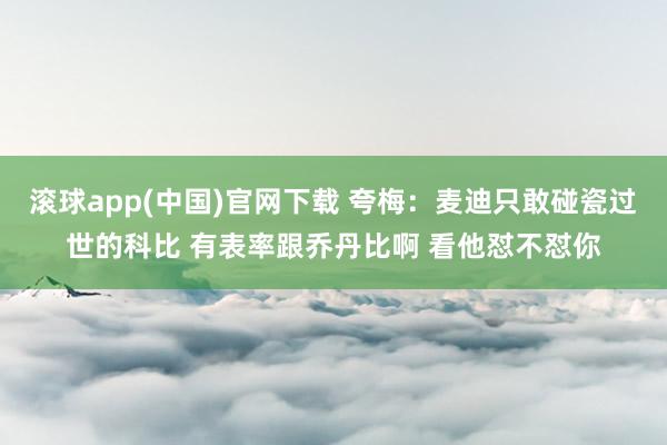 滚球app(中国)官网下载 夸梅：麦迪只敢碰瓷过世的科比 有表率跟乔丹比啊 看他怼不怼你