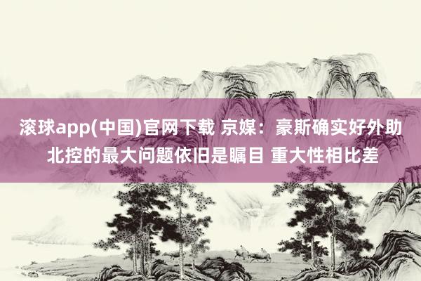 滚球app(中国)官网下载 京媒：豪斯确实好外助 北控的最大问题依旧是瞩目 重大性相比差