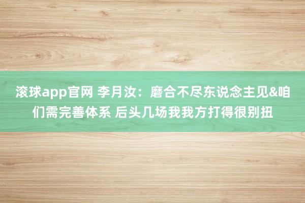 滚球app官网 李月汝：磨合不尽东说念主见&咱们需完善体系 后头几场我我方打得很别扭