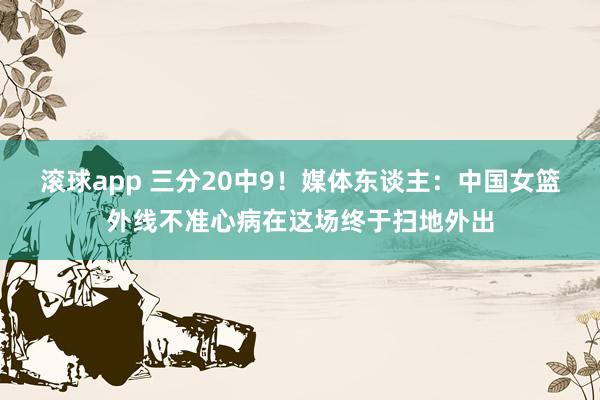 滚球app 三分20中9！媒体东谈主：中国女篮外线不准心病在这场终于扫地外出