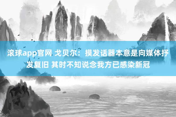 滚球app官网 戈贝尔：摸发话器本意是向媒体抒发复旧 其时不知说念我方已感染新冠