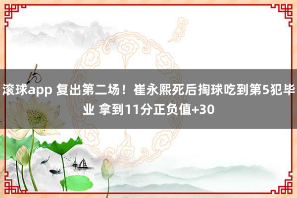 滚球app 复出第二场！崔永熙死后掏球吃到第5犯毕业 拿到11分正负值+30