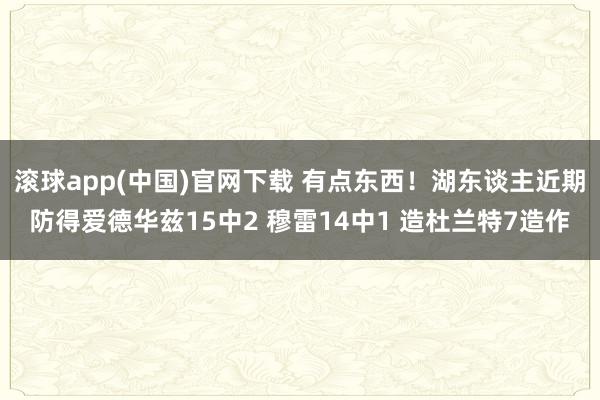 滚球app(中国)官网下载 有点东西！湖东谈主近期防得爱德华兹15中2 穆雷14中1 造杜兰特7造作