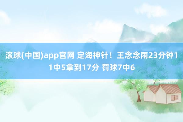 滚球(中国)app官网 定海神针！王念念雨23分钟11中5拿到17分 罚球7中6