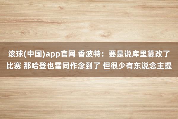 滚球(中国)app官网 香波特：要是说库里篡改了比赛 那哈登也雷同作念到了 但很少有东说念主提