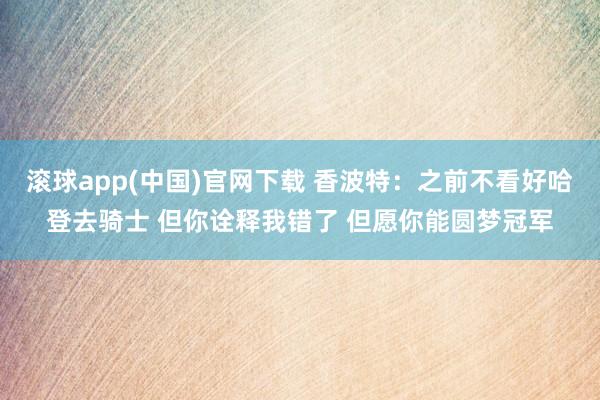 滚球app(中国)官网下载 香波特：之前不看好哈登去骑士 但你诠释我错了 但愿你能圆梦冠军